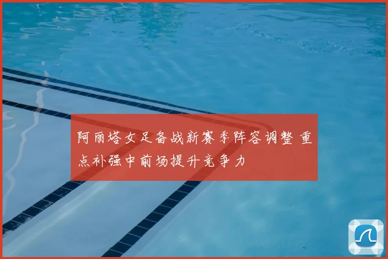 阿丽塔女足备战新赛季阵容调整 重点补强中前场提升竞争力