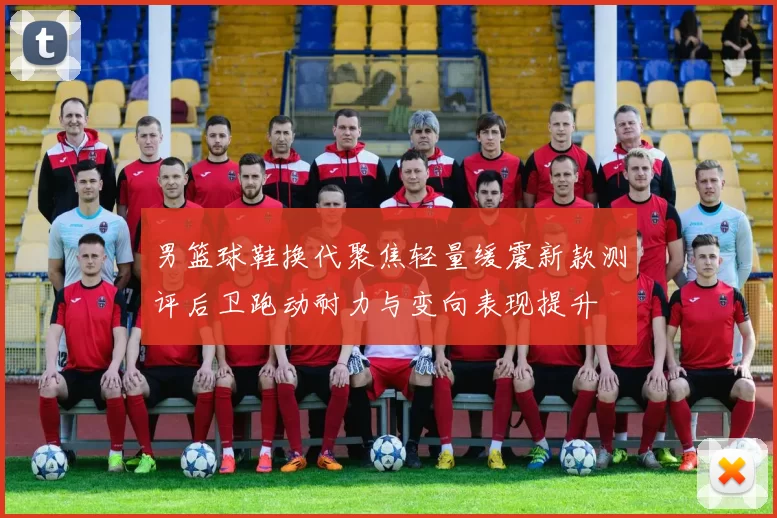 男篮球鞋换代聚焦轻量缓震新款测评后卫跑动耐力与变向表现提升
