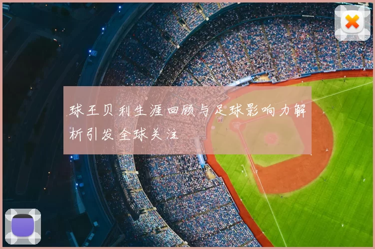 球王贝利生涯回顾与足球影响力解析引发全球关注