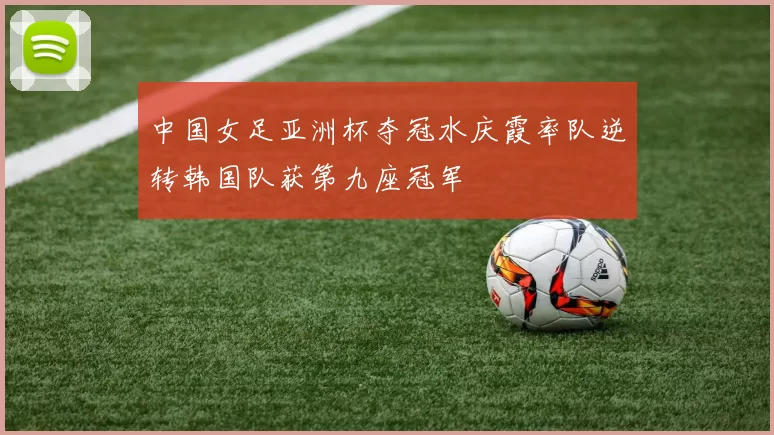 中国女足亚洲杯夺冠水庆霞率队逆转韩国队获第九座冠军
