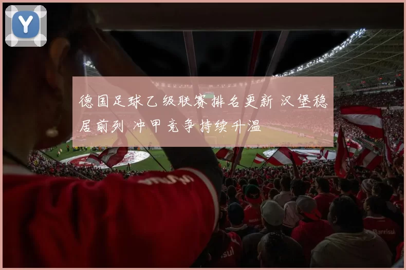 德国足球乙级联赛排名更新 汉堡稳居前列 冲甲竞争持续升温