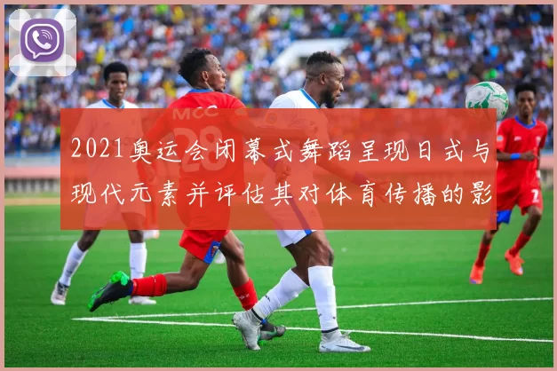 2021奥运会闭幕式舞蹈呈现日式与现代元素并评估其对体育传播的影响