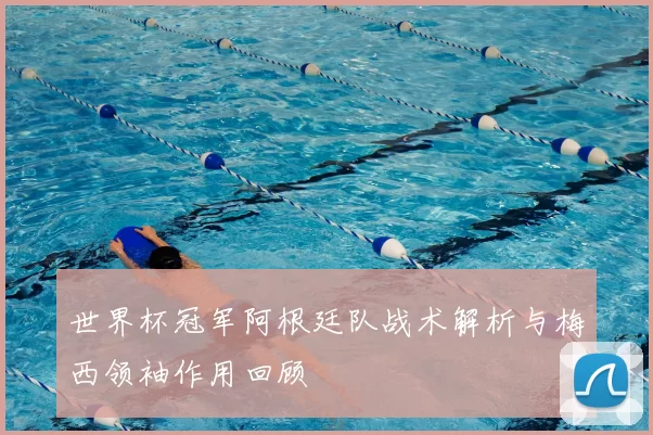 世界杯冠军阿根廷队战术解析与梅西领袖作用回顾