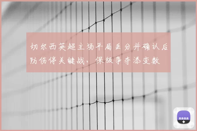 切尔西英超主场平局丢分并确认后防伤停关键战，保级争夺添变数