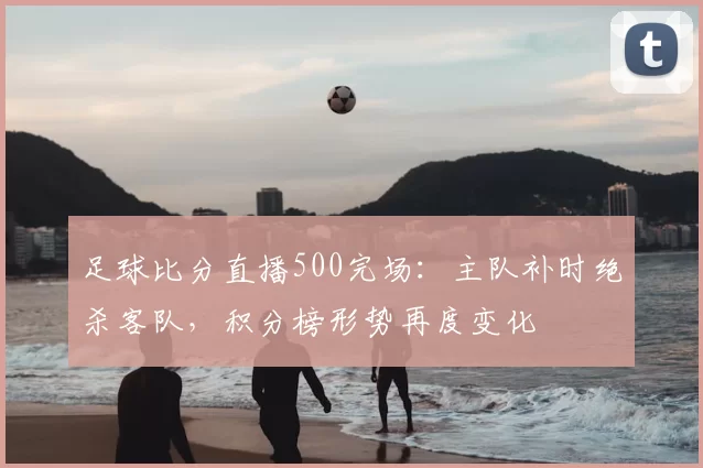 足球比分直播500完场：主队补时绝杀客队，积分榜形势再度变化