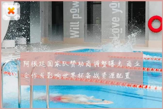 阿根廷国家队赞助商调整曝光 商业合作或影响世界杯备战资源配置