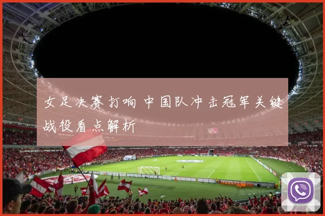 女足决赛打响 中国队冲击冠军关键战役看点解析