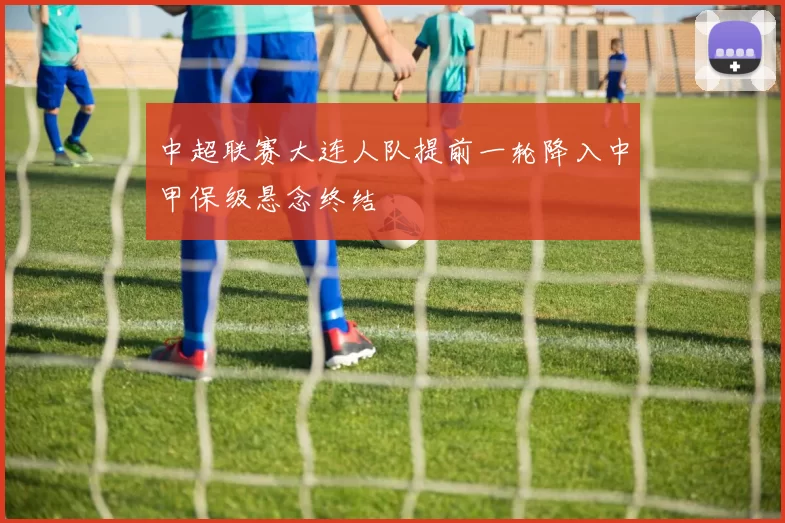 中超联赛大连人队提前一轮降入中甲保级悬念终结