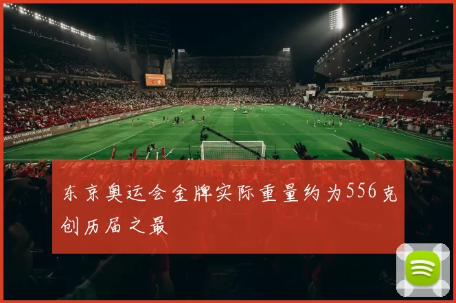 东京奥运会金牌实际重量约为556克创历届之最