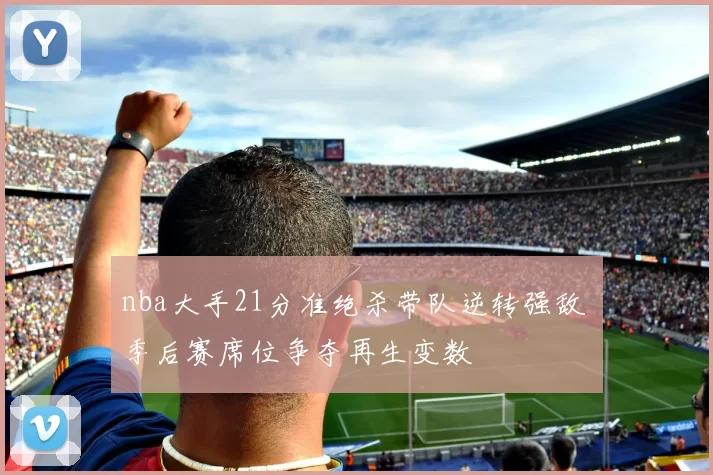 nba大手21分准绝杀带队逆转强敌 季后赛席位争夺再生变数