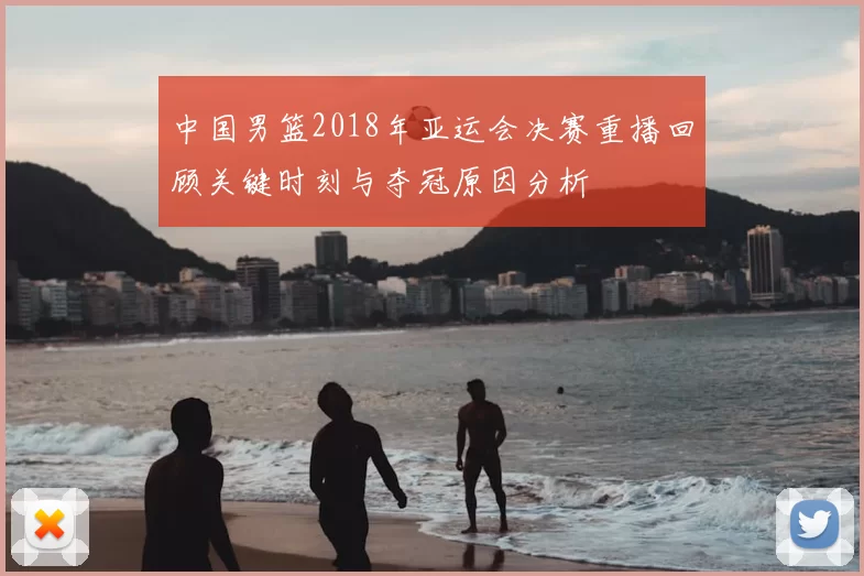 中国男篮2018年亚运会决赛重播回顾关键时刻与夺冠原因分析