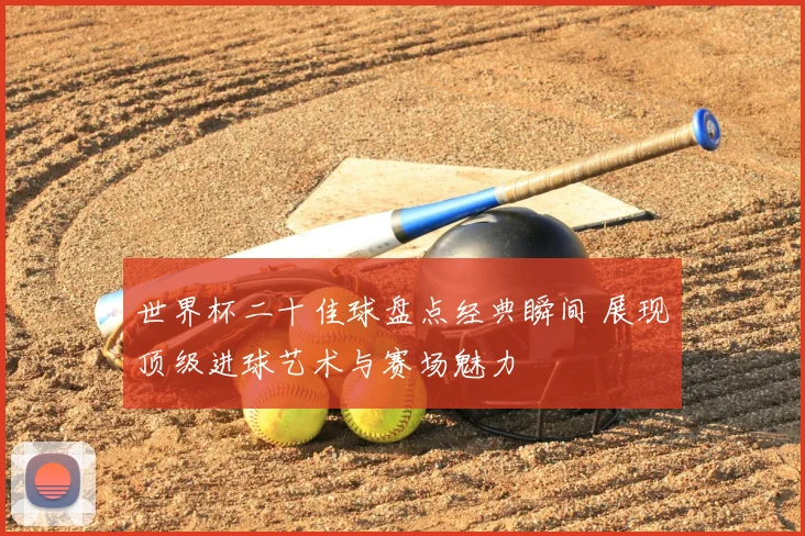 世界杯二十佳球盘点经典瞬间 展现顶级进球艺术与赛场魅力