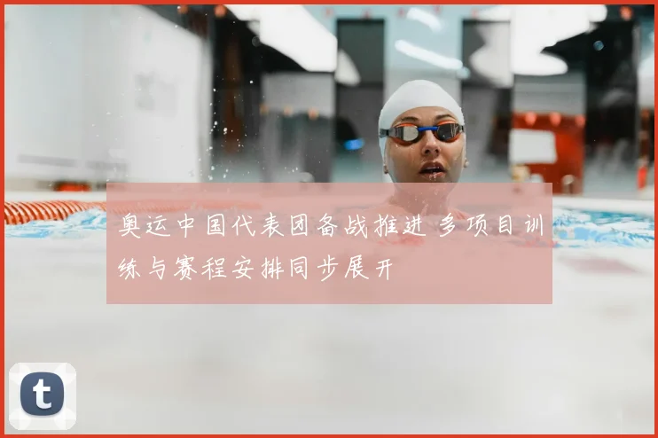 奥运中国代表团备战推进 多项目训练与赛程安排同步展开