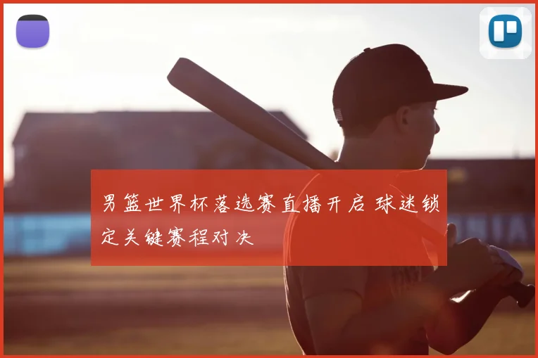 男篮世界杯落选赛直播开启 球迷锁定关键赛程对决