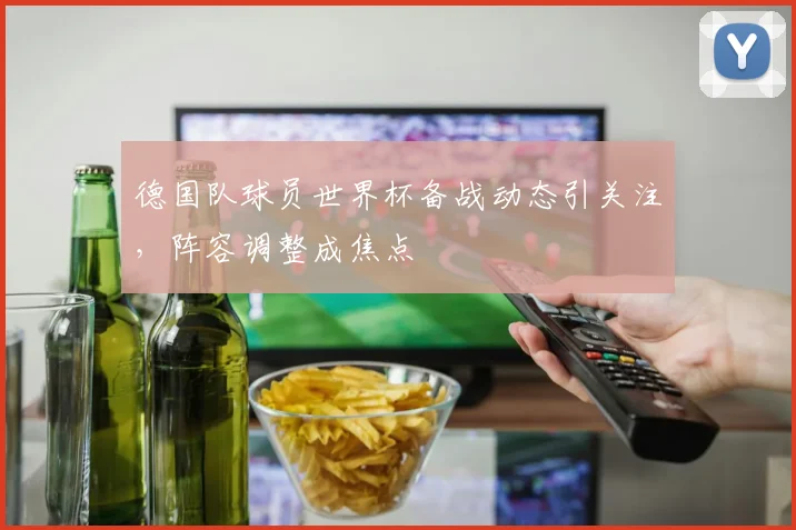 德国队球员世界杯备战动态引关注,阵容调整成焦点