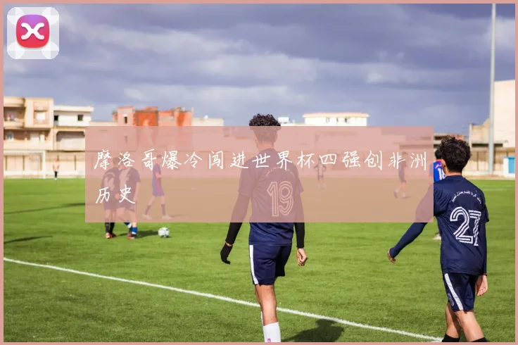 摩洛哥爆冷闯进世界杯四强创非洲历史