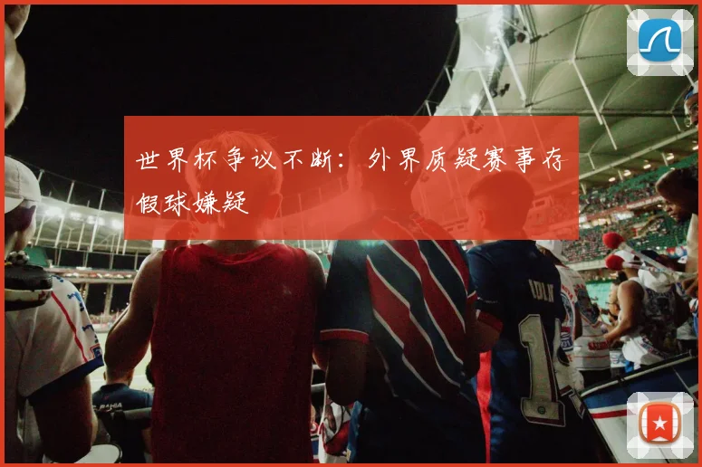 世界杯争议不断:外界质疑赛事存假球嫌疑