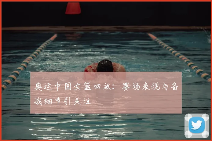 奥运中国女篮回放:赛场表现与备战细节引关注