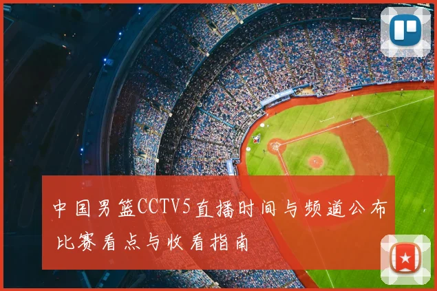 中国男篮CCTV5直播时间与频道公布 比赛看点与收看指南