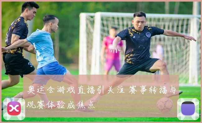奥运会游戏直播引关注 赛事转播与观赛体验成焦点