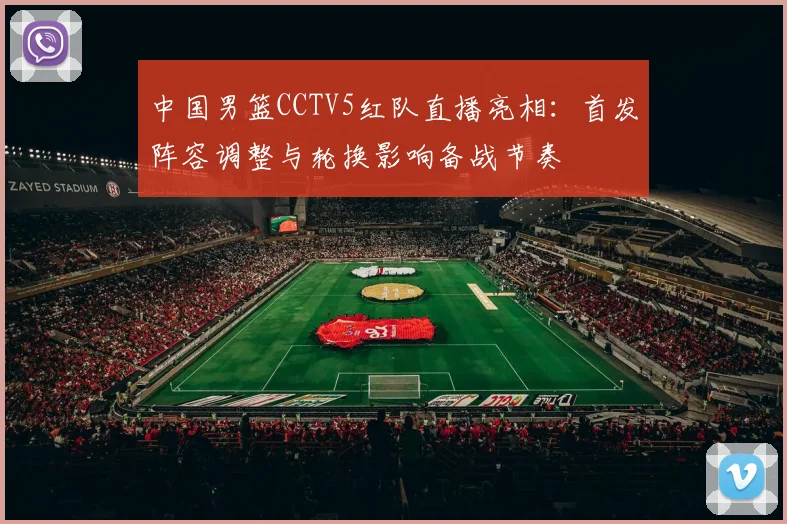 中国男篮CCTV5红队直播亮相：首发阵容调整与轮换影响备战节奏